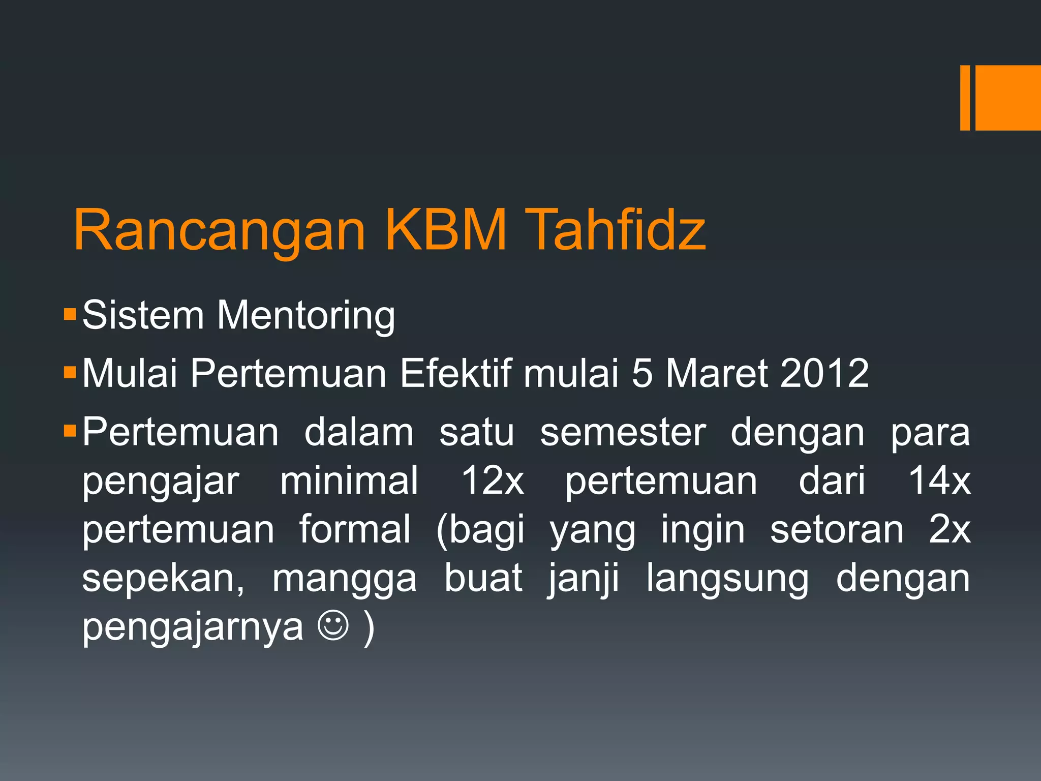 Rancangan KBM Tahfidz
Sistem Mentoring
Mulai Pertemuan Efektif mulai 5 Maret 2012
Pertemuan dalam satu semester dengan para
 pengajar minimal 12x pertemuan dari 14x
 pertemuan formal (bagi yang ingin setoran 2x
 sepekan, mangga buat janji langsung dengan
 pengajarnya  )
 