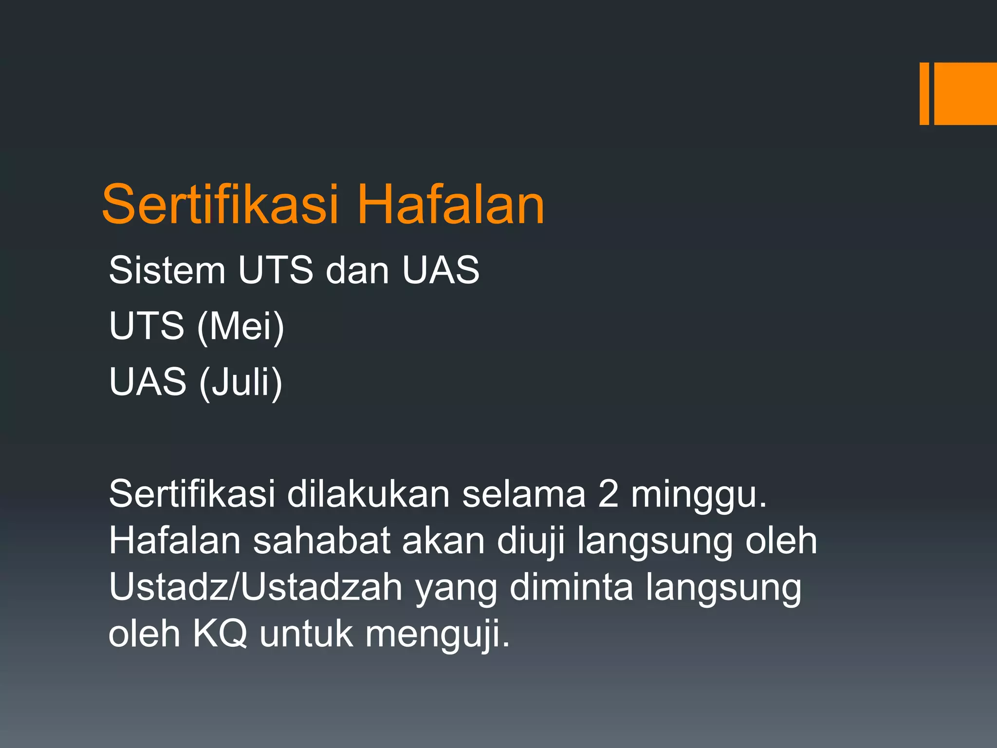 Sertifikasi Hafalan
Sistem UTS dan UAS
UTS (Mei)
UAS (Juli)

Sertifikasi dilakukan selama 2 minggu.
Hafalan sahabat akan diuji langsung oleh
Ustadz/Ustadzah yang diminta langsung
oleh KQ untuk menguji.
 