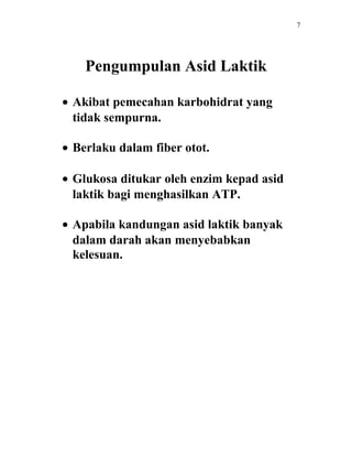 7




    Pengumpulan Asid Laktik

• Akibat pemecahan karbohidrat yang
  tidak sempurna.

• Berlaku dalam fiber otot.

• Glukosa ditukar oleh enzim kepad asid
  laktik bagi menghasilkan ATP.

• Apabila kandungan asid laktik banyak
  dalam darah akan menyebabkan
  kelesuan.
 