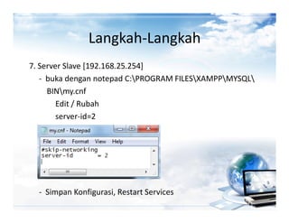 Langkah-Langkah
7. Server Slave [192.168.25.254]
   - buka dengan notepad C:PROGRAM FILESXAMPPMYSQL
     BINmy.cnf
        Edit / Rubah
        server-id=2




  - Simpan Konfigurasi, Restart Services
 