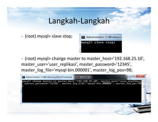 Langkah-Langkah
- (root) mysql> slave stop;



- (root) mysql> change master to master_host='192.168.25.10',
master_user='user_replikasi', master_password='12345',
master_log_file='mysql-bin.000001', master_log_pos=98;
 