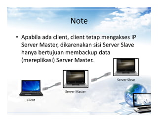 Note
• Apabila ada client, client tetap mengakses IP
  Server Master, dikarenakan sisi Server Slave
  hanya bertujuan membackup data
  (mereplikasi) Server Master.

                                       Server Slave


                   Server Master

    Client
 