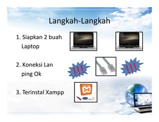 Langkah-Langkah
1. Siapkan 2 buah
  Laptop

2. Koneksi Lan
  ping Ok

3. Terinstal Xampp
 