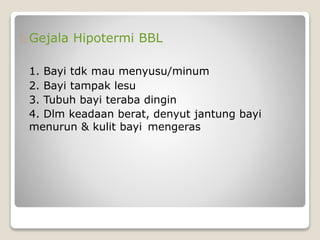 Gejala Hipotermi BBL
1. Bayi tdk mau menyusu/minum
2. Bayi tampak lesu
3. Tubuh bayi teraba dingin
4. Dlm keadaan berat, denyut jantung bayi
menurun & kulit bayi mengeras
 