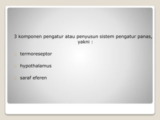 3 komponen pengatur atau penyusun sistem pengatur panas,
yakni :
termoreseptor
hypothalamus
saraf eferen
 