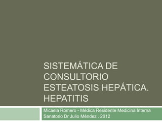 SISTEMÁTICA DE
CONSULTORIO
ESTEATOSIS HEPÁTICA.
HEPATITIS
Micaela Romero - Médica Residente Medicina Interna
Sanatorio Dr Julio Méndez . 2012
 