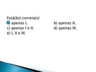 Está(ão) correta(s)
a) apenas I. b) apenas II.
c) apenas I e II. d) apenas III.
e) I, II e III.
 