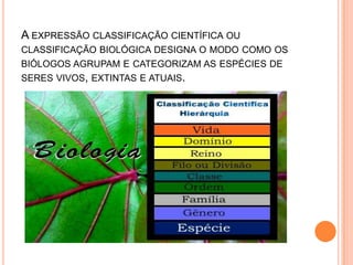 A EXPRESSÃO CLASSIFICAÇÃO CIENTÍFICA OU
CLASSIFICAÇÃO BIOLÓGICA DESIGNA O MODO COMO OS
BIÓLOGOS AGRUPAM E CATEGORIZAM AS ESPÉCIES DE
SERES VIVOS, EXTINTAS E ATUAIS.
 