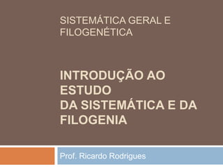 SISTEMÁTICA GERAL E
FILOGENÉTICA



INTRODUÇÃO AO
ESTUDO
DA SISTEMÁTICA E DA
FILOGENIA

Prof. Ricardo Rodrigues
 