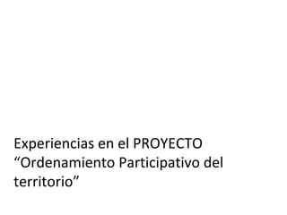 Experiencias en el PROYECTO
“Ordenamiento Participativo del
territorio”
 
