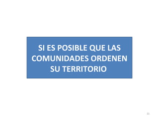 21
SI ES POSIBLE QUE LAS
COMUNIDADES ORDENEN
SU TERRITORIO
 