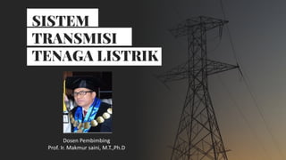 SISTEM
TRANSMISI
TENAGA LISTRIK
Dosen Pembimbing
Prof. Ir. Makmur saini, M.T.,Ph.D
 
