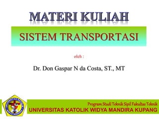 SISTEM TRANSPORTASI
oleh :
Dr. Don Gaspar N da Costa, ST., MT
Program Studi Teknik SipilFakultas Teknik
UNIVERSITAS KATOLIK WIDYA MANDIRA KUPANG
 
