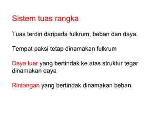Sistem tuas rangka
Tuas terdiri daripada fulkrum, beban dan daya.

Tempat paksi tetap dinamakan fulkrum

Daya luar yang bertindak ke atas struktur tegar
dinamakan daya

Rintangan yang bertindak dinamakan beban.
 