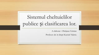 Sistemul cheltuielilor
publice și clasificarea lor.
A elaborat : Obrijanu Cristian
Profesor :dr. în drept Kuciuk Valeriu
 