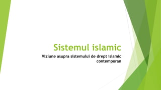 Sistemul islamic
Viziune asupra sistemului de drept islamic
contemporan
 