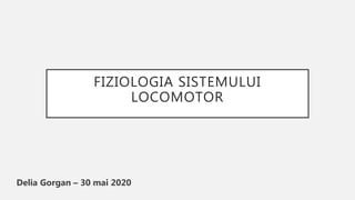 FIZIOLOGIA SISTEMULUI
LOCOMOTOR
Delia Gorgan – 30 mai 2020
 