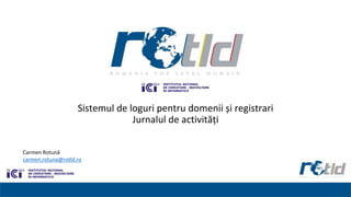 Sistemul de loguri pentru domenii și registrari
Jurnalul de activități
Carmen Rotună
carmen.rotuna@rotld.ro
 
