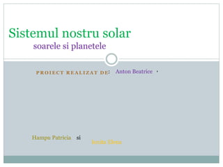 P R O I E C T R E A L I Z A T D E
Sistemul nostru solar
soarele si planetele
: Anton Beatrice ,
Hampu Patricia si
Ionita Elena
 