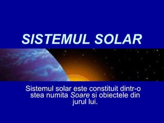 SISTEMUL SOLAR Sistemul solar este constituit dintr-o  stea numita  Soare  si obiectele din jurul lui. 