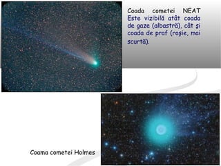 Coada cometei NEAT
Este vizibilă atât coada
de gaze (albastră), cât şi
coada de praf (roşie, mai
scurtă).
Coama cometei Holmes
 