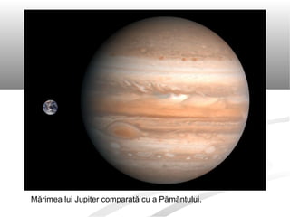 Mărimea lui Jupiter comparată cu a Pămăntului.
 