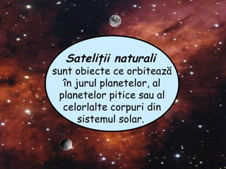 Sateliţii naturali
sunt obiecte ce orbitează
în jurul planetelor, al
planetelor pitice sau al
celorlalte corpuri din
sistemul solar.
 