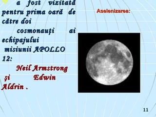 AseleniAselenizarea:zarea:
 a fost vizitatăa fost vizitată
pentru prima oarăpentru prima oară dede
către doicătre doi
cosmonauţi aicosmonauţi ai
eechipajuluichipajului
misiuniimisiunii APOLLOAPOLLO
12:12:
Neil ArmstrongNeil Armstrong
şi Edwinşi Edwin
Aldrin .Aldrin .
1111
 