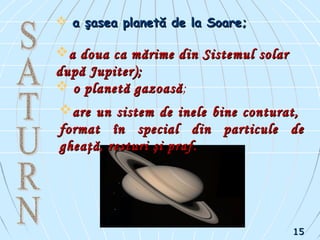  a şasea planetă de la Soare;a şasea planetă de la Soare;
a doua ca mărime din Sistemul solara doua ca mărime din Sistemul solar
după Jupiter);după Jupiter);
 o planetă gazoasăo planetă gazoasă;
are un sistem de inele bine conturat,are un sistem de inele bine conturat,
format în special din particule deformat în special din particule de
gheaţă, resturi şi praf.gheaţă, resturi şi praf.
1515
 