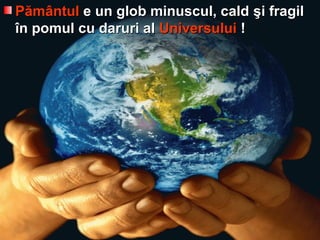 PPăămmâântulntul e un glob minuscul, calde un glob minuscul, cald şşi fragili fragil
îîn pomul cu daruri aln pomul cu daruri al UniversuluiUniversului !!
 