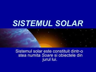 SISTEMUL SOLAR
Sistemul solar este constituit dintr-o
stea numita Soare si obiectele din
jurul lui.
 