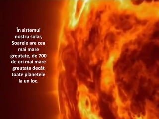 În sistemul
nostru solar,
Soarele are cea
mai mare
greutate, de 700
de ori mai mare
greutate decât
toate planetele
la un loc.
 