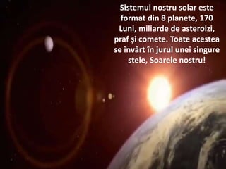 Sistemul nostru solar este
format din 8 planete, 170
Luni, miliarde de asteroizi,
praf și comete. Toate acestea
se învârt în jurul unei singure
stele, Soarele nostru!
 
