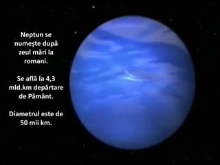 Neptun se
numește după
zeul mări la
romani.
Se află la 4,3
mld.km depărtare
de Pământ.
Diametrul este de
50 mii km.
 