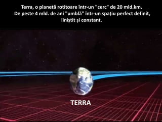 Terra, o planetă rotitoare într-un "cerc" de 20 mld.km.
De peste 4 mld. de ani "umblă" într-un spațiu perfect definit,
liniștit și constant.
 
