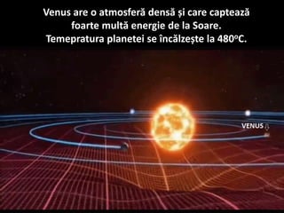 Venus are o atmosferă densă și care captează
foarte multă energie de la Soare.
Temepratura planetei se încălzește la 480oC.
 