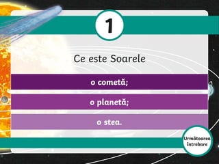 o stea.
o planetă;
o cometă;
1
Ce este Soarele
Următoarea
întrebare
 
