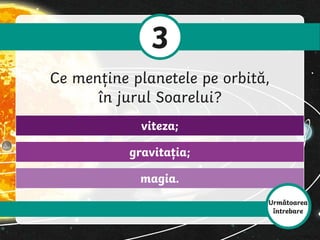 3
Ce menține planetele pe orbită,
în jurul Soarelui?
magia.
gravitația;
viteza;
Următoarea
întrebare
 