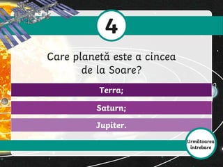 Jupiter.
Saturn;
Terra;
4
Care planetă este a cincea
de la Soare?
Următoarea
întrebare
 