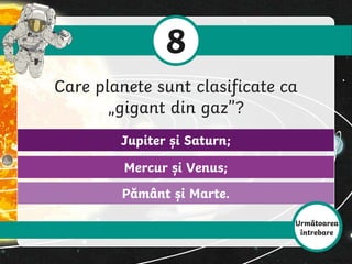 Pământ și Marte.
Mercur și Venus;
Jupiter și Saturn;
8
Care planete sunt clasificate ca
„gigant din gaz”?
Următoarea
întrebare
 