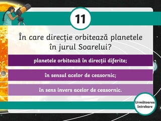 în sens invers acelor de ceasornic.
în sensul acelor de ceasornic;
planetele orbitează în direcții diferite;
11
În care direcție orbitează planetele
în jurul Soarelui?
Următoarea
întrebare
 