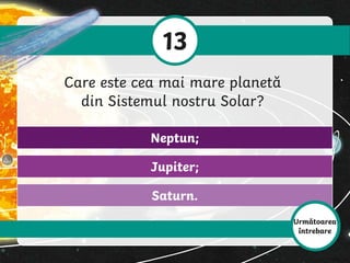 13
Care este cea mai mare planetă
din Sistemul nostru Solar?
Saturn.
Jupiter;
Neptun;
Următoarea
întrebare
 