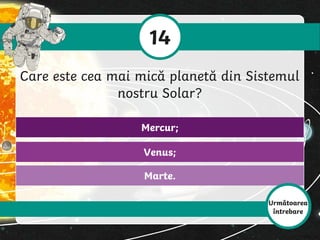 Marte.
Venus;
Mercur;
14
Care este cea mai mică planetă din Sistemul
nostru Solar?
Următoarea
întrebare
 