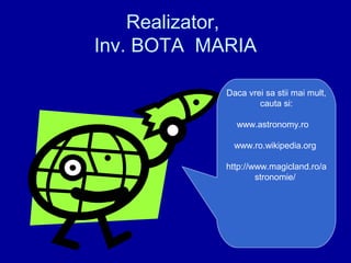 Realizator,
Inv. BOTA MARIA
Daca vrei sa stii mai mult,
cauta si:
www.astronomy.ro
www.ro.wikipedia.org
http://www.magicland.ro/a
stronomie/
 