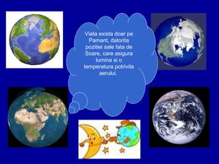 Viata exista doar pe
Pamant, datorita
pozitiei sale fata de
Soare, care asigura
lumina si o
temperatura potrivita
aerului.
 