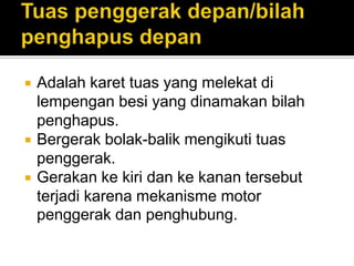    Adalah karet tuas yang melekat di
    lempengan besi yang dinamakan bilah
    penghapus.
   Bergerak bolak-balik mengikuti tuas
    penggerak.
   Gerakan ke kiri dan ke kanan tersebut
    terjadi karena mekanisme motor
    penggerak dan penghubung.
 