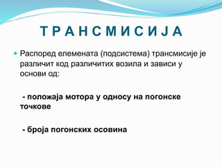 Т Р А Н С М И С И Ј А
 Распоред елемената (подсистема) трансмисије је
различит код различитих возила и зависи у
основи од:
- положаја мотора у односу на погонске
точкове
- броја погонских осовина
 