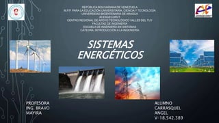 SISTEMAS
ENERGÉTICOS
ALUMNO
CARRASQUEL
ANGEL
V-18.542.389
REPÚBLICA BOLIVARIANA DE VENEZUELA
M.P.P. PARA LA EDUCACIÓN UNIVERSITARIA, CIENCIA Y TECNOLOGÍA
UNIVERSIDAD BICENTENARIA DE ARAGUA
ACESGECORVT
CENTRO REGIONAL DE APOYO TECNOLÓGICO VALLES DEL TUY
FACULTAD DE INGENIERÍA
ESCUELA DE INGENIERÍA EN SISTEMAS
CÁTEDRA: INTRODUCCIÓN A LA INGENIERÍA
PROFESORA
ING. BRAVO
MAYIRA
 