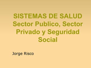 SISTEMAS DE SALUD
Sector Publico, Sector
Privado y Seguridad
Social
Jorge Risco
 