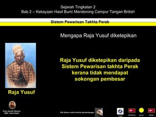 Sejarah Tingkatan 2 Bab 2 – Kekayaan Hasil Bumi Mendorong Campur Tangan British Sistem Pewarisan Takhta Perak Puan Asmah Othman SMK. Telok Datok depan belakang tamat Klik tetikus untuk melihat perkembangan Mengapa Raja Yusuf diketepikan Raja Yusuf diketepikan daripada Sistem Pewarisan takhta Perak kerana tidak mendapat sokongan pembesar Raja Yusuf Indek 